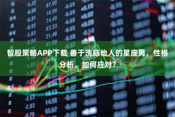 智股策略APP下载 善于洗脑他人的星座男，性格分析，如何应对？