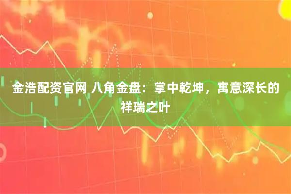 金浩配资官网 八角金盘：掌中乾坤，寓意深长的祥瑞之叶