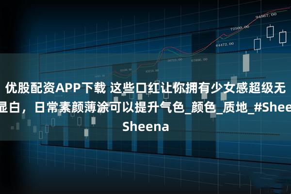 优股配资APP下载 这些口红让你拥有少女感超级无敌显白，日常素颜薄涂可以提升气色_颜色_质地_#Sheena