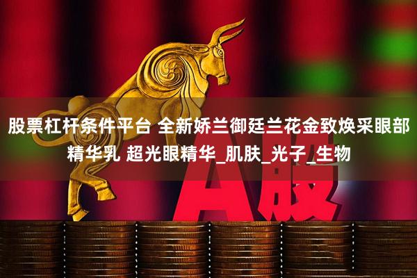 股票杠杆条件平台 全新娇兰御廷兰花金致焕采眼部精华乳 超光眼精华_肌肤_光子_生物