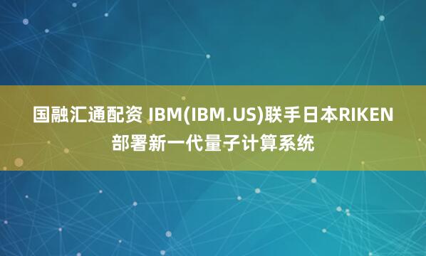 国融汇通配资 IBM(IBM.US)联手日本RIKEN部署新一代量子计算系统