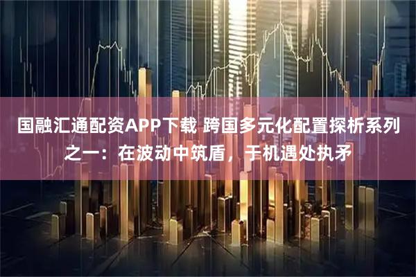 国融汇通配资APP下载 跨国多元化配置探析系列之一：在波动中筑盾，于机遇处执矛