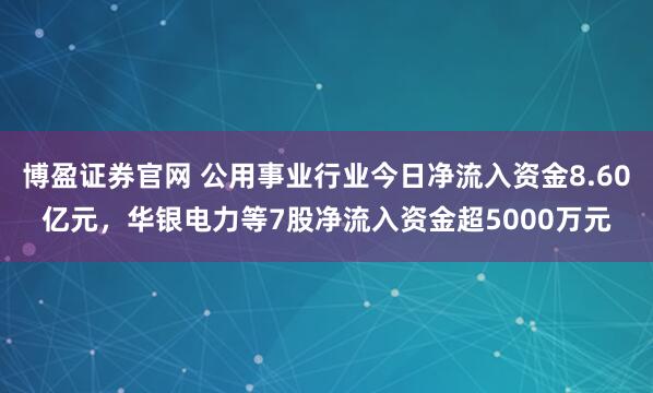 博盈证券官网 公用事业行业今日净流入资金8.60亿元，华银电力等7股净流入资金超5000万元