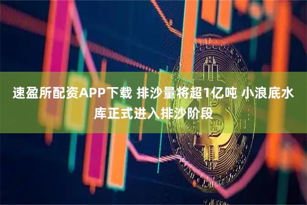速盈所配资APP下载 排沙量将超1亿吨 小浪底水库正式进入排沙阶段