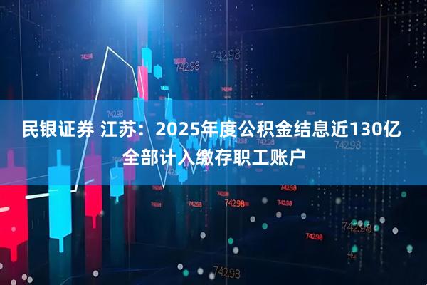 民银证券 江苏：2025年度公积金结息近130亿 全部计入缴存职工账户