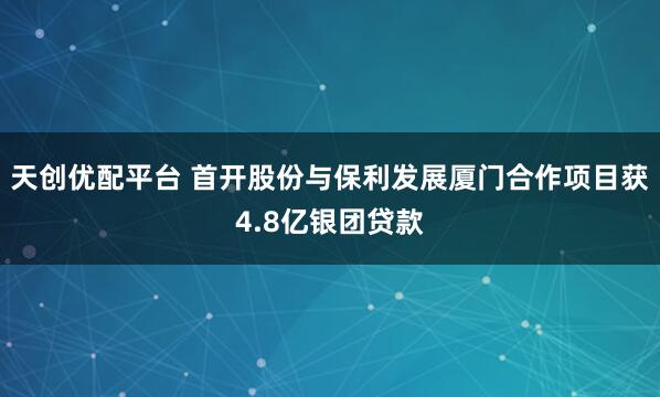 天创优配平台 首开股份与保利发展厦门合作项目获4.8亿银团贷款