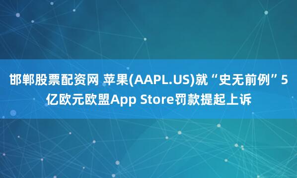 邯郸股票配资网 苹果(AAPL.US)就“史无前例”5亿欧元欧盟App Store罚款提起上诉