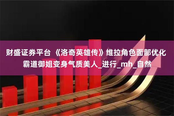 财盛证券平台 《洛奇英雄传》维拉角色面部优化 霸道御姐变身气质美人_进行_mh_自然