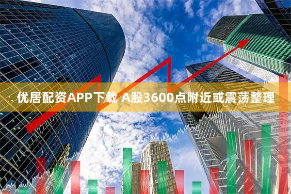 优居配资APP下载 A股3600点附近或震荡整理