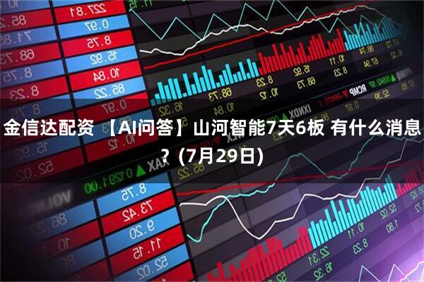 金信达配资 【AI问答】山河智能7天6板 有什么消息？(7月29日)
