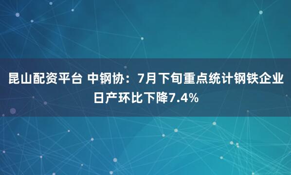 昆山配资平台 中钢协：7月下旬重点统计钢铁企业日产环比下降7.4%