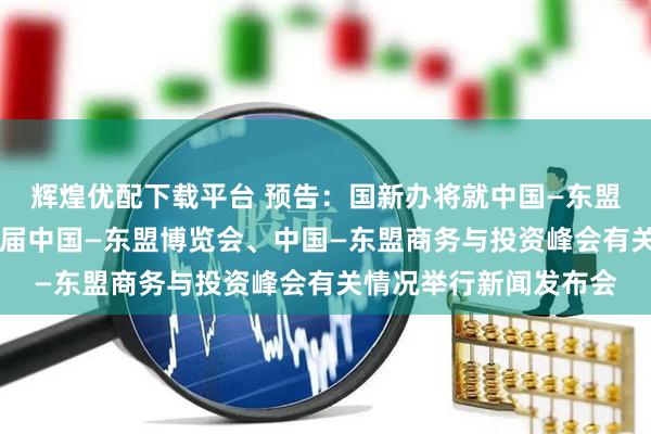 辉煌优配下载平台 预告：国新办将就中国—东盟经贸合作情况暨第22届中国—东盟博览会、中国—东盟商务与投资峰会有关情况举行新闻发布会