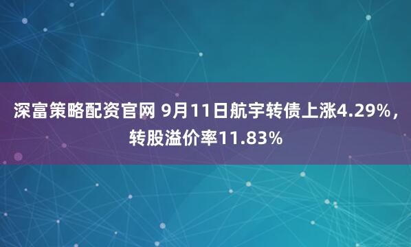 深富策略配资官网 9月11日航宇转债上涨4.29%，转股溢价率11.83%