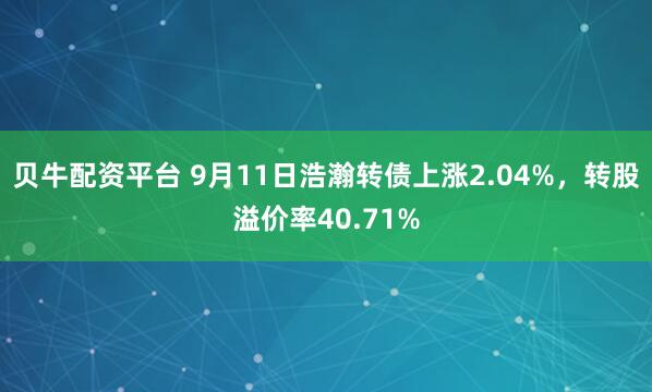 贝牛配资平台 9月11日浩瀚转债上涨2.04%，转股溢价率40.71%