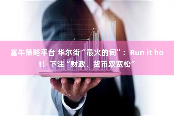 富牛策略平台 华尔街“最火的词”：Run it hot！下注“财政、货币双宽松”