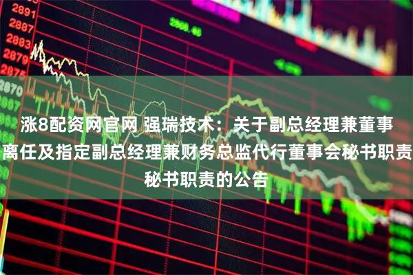 涨8配资网官网 强瑞技术：关于副总经理兼董事会秘书离任及指定副总经理兼财务总监代行董事会秘书职责的公告