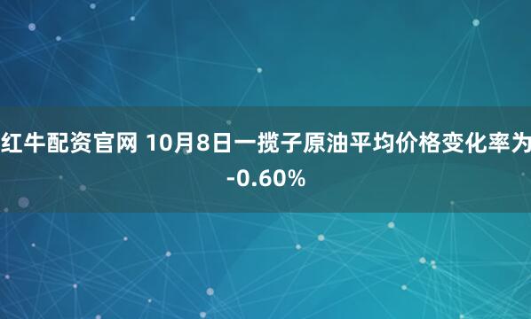 红牛配资官网 10月8日一揽子原油平均价格变化率为-0.60%