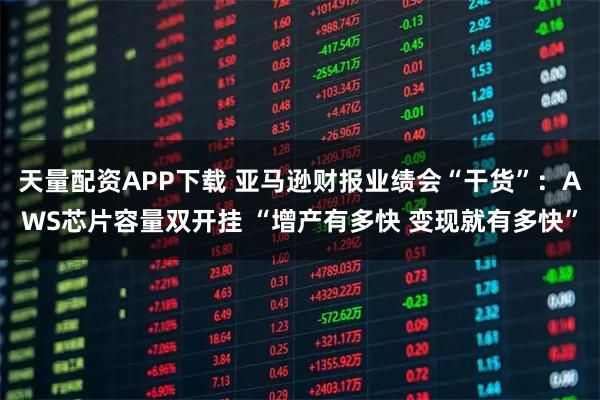 天量配资APP下载 亚马逊财报业绩会“干货”：AWS芯片容量双开挂 “增产有多快 变现就有多快”