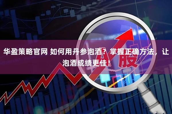 华盈策略官网 如何用丹参泡酒？掌握正确方法，让泡酒成绩更佳！