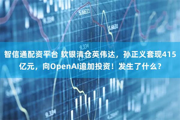 智信通配资平台 软银清仓英伟达，孙正义套现415亿元，向OpenAI追加投资！发生了什么？