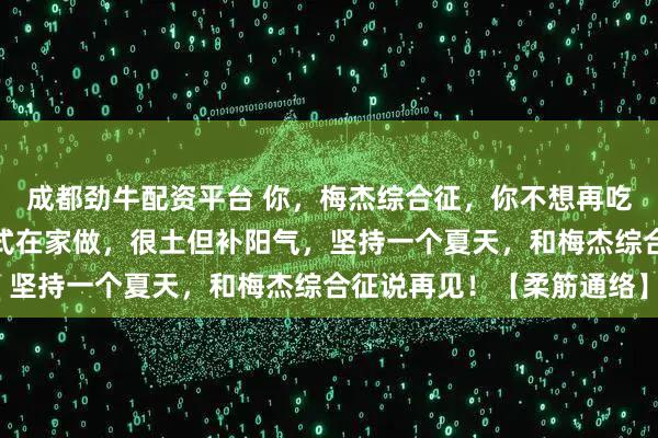 成都劲牛配资平台 你，梅杰综合征，你不想再吃药了？老中医：三个招式在家做，很土但补阳气，坚持一个夏天，和梅杰综合征说再见！【柔筋通络】