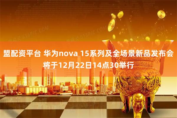 盟配资平台 华为nova 15系列及全场景新品发布会将于12月22日14点30举行