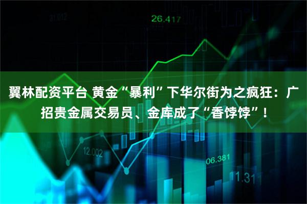 翼林配资平台 黄金“暴利”下华尔街为之疯狂：广招贵金属交易员、金库成了“香饽饽”！