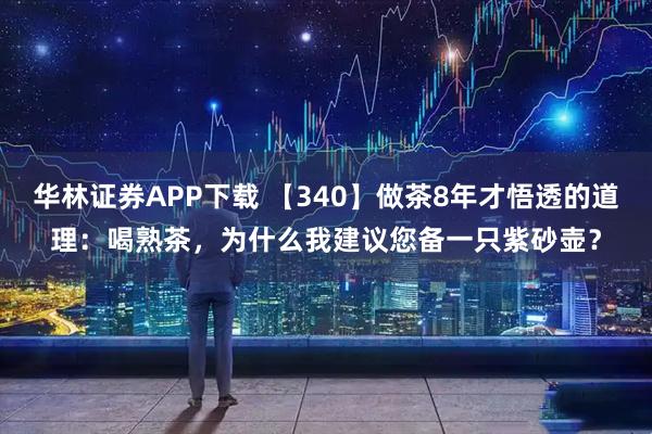 华林证券APP下载 【340】做茶8年才悟透的道理：喝熟茶，为什么我建议您备一只紫砂壶？