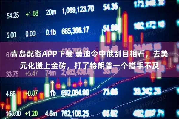 青岛配资APP下载 莫迪令中俄刮目相看，去美元化搬上金砖，打了特朗普一个措手不及