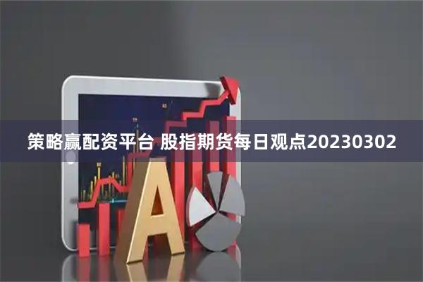 策略赢配资平台 股指期货每日观点20230302