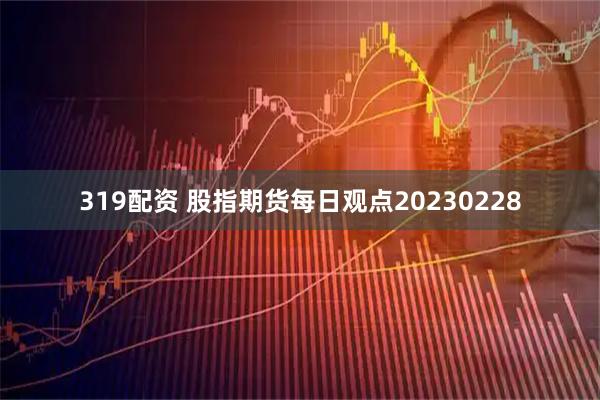 319配资 股指期货每日观点20230228