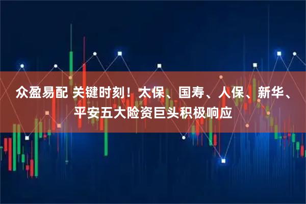 众盈易配 关键时刻！太保、国寿、人保、新华、平安五大险资巨头积极响应