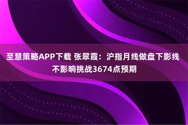 至慧策略APP下载 张翠霞：沪指月线做盘下影线 不影响挑战3674点预期