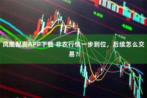 凤凰配资APP下载 非农行情一步到位，后续怎么交易？