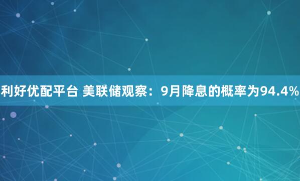 利好优配平台 美联储观察：9月降息的概率为94.4%