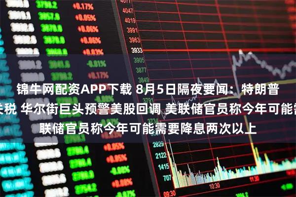 锦牛网配资APP下载 8月5日隔夜要闻：特朗普将大幅提高印度关税 华尔街巨头预警美股回调 美联储官员称今年可能需要降息两次以上