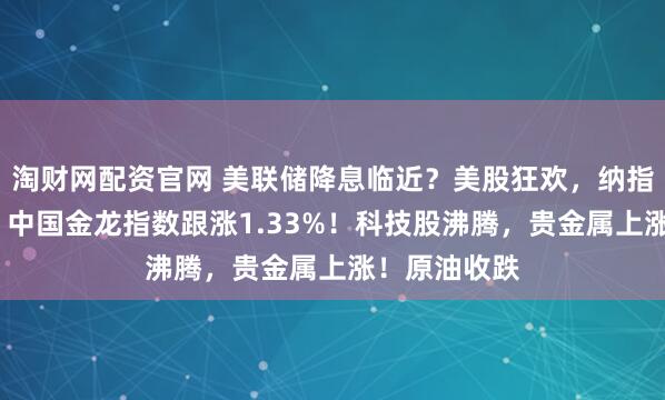 淘财网配资官网 美联储降息临近？美股狂欢，纳指大涨近2%，中国金龙指数跟涨1.33%！科技股沸腾，贵金属上涨！原油收跌