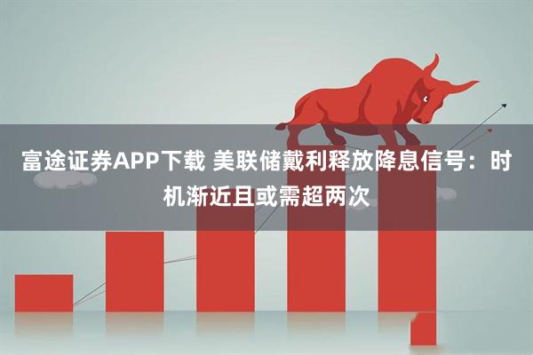 富途证券APP下载 美联储戴利释放降息信号：时机渐近且或需超两次