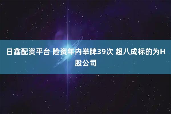 日鑫配资平台 险资年内举牌39次 超八成标的为H股公司