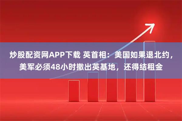 炒股配资网APP下载 英首相：美国如果退北约，美军必须48小时撤出英基地，还得结租金