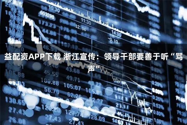益配资APP下载 浙江宣传：领导干部要善于听“骂声”
