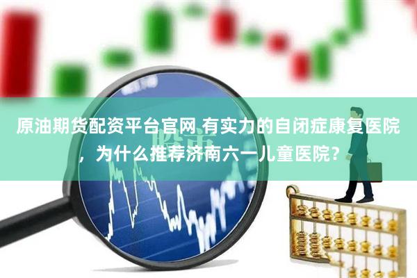 原油期货配资平台官网 有实力的自闭症康复医院，为什么推荐济南六一儿童医院？