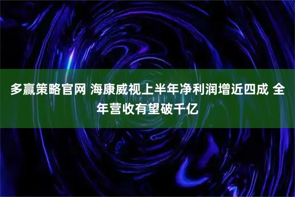 多赢策略官网 海康威视上半年净利润增近四成 全年营收有望破千亿